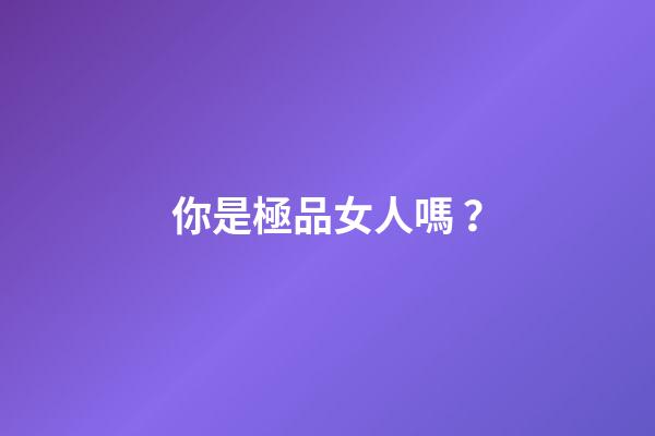你是極品女人嗎？